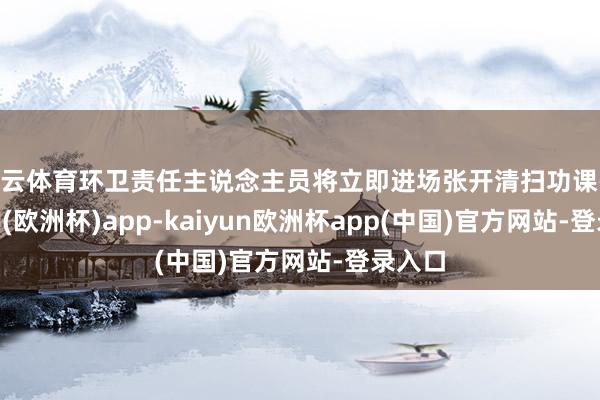 开云体育环卫责任主说念主员将立即进场张开清扫功课-kaiyun(欧洲杯)app-kaiyun欧洲杯app(中国)官方网站-登录入口