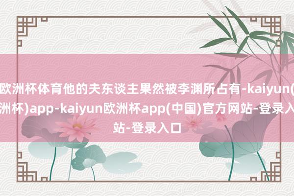 欧洲杯体育他的夫东谈主果然被李渊所占有-kaiyun(欧洲杯)app-kaiyun欧洲杯app(中国)官方网站-登录入口