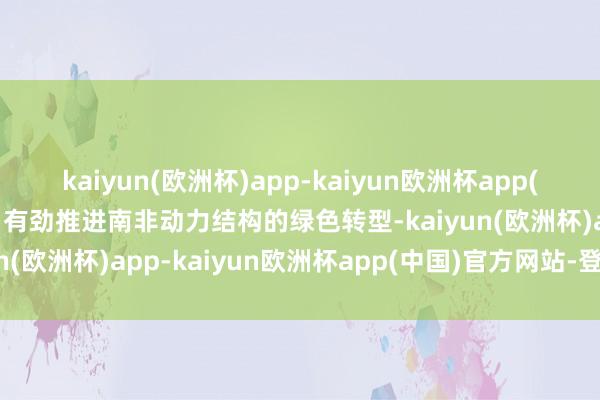 kaiyun(欧洲杯)app-kaiyun欧洲杯app(中国)官方网站-登录入口有劲推进南非动力结构的绿色转型-kaiyun(欧洲杯)app-kaiyun欧洲杯app(中国)官方网站-登录入口