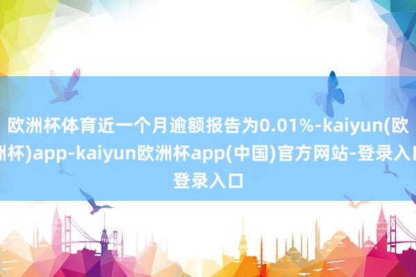 欧洲杯体育近一个月逾额报告为0.01%-kaiyun(欧洲杯)app-kaiyun欧洲杯app(中国)官方网站-登录入口