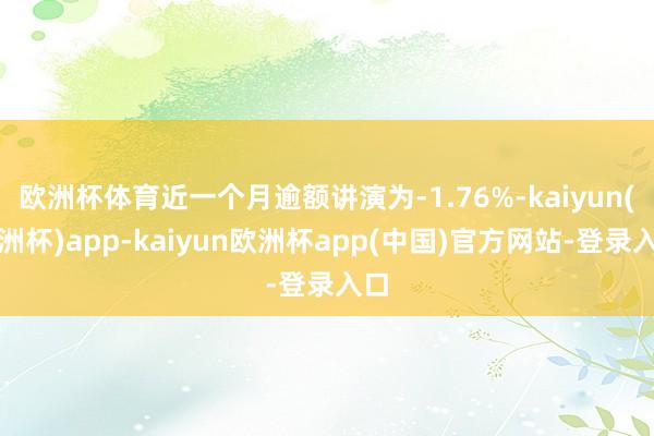 欧洲杯体育近一个月逾额讲演为-1.76%-kaiyun(欧洲杯)app-kaiyun欧洲杯app(中国)官方网站-登录入口