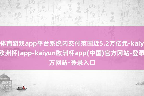 体育游戏app平台系统内交付范围近5.2万亿元-kaiyun(欧洲杯)app-kaiyun欧洲杯app(中国)官方网站-登录入口