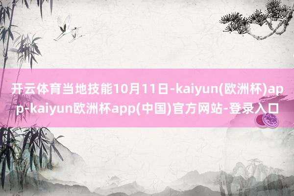 开云体育当地技能10月11日-kaiyun(欧洲杯)app-kaiyun欧洲杯app(中国)官方网站-登录入口