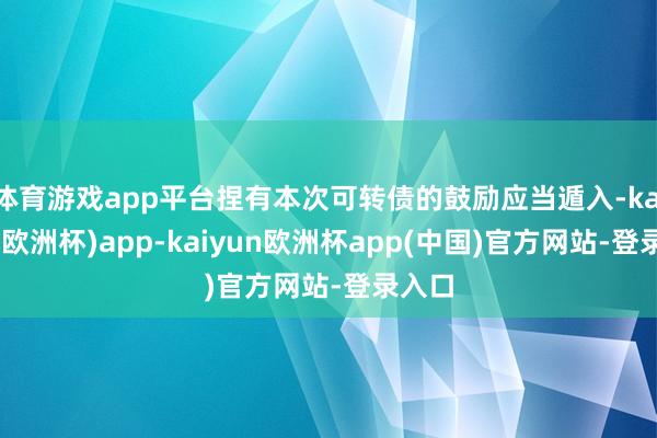 体育游戏app平台捏有本次可转债的鼓励应当遁入-kaiyun(欧洲杯)app-kaiyun欧洲杯app(中国)官方网站-登录入口