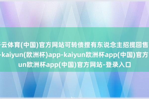 开云体育(中国)官方网站可转债捏有东说念主招揽回售可能会带来亏空-kaiyun(欧洲杯)app-kaiyun欧洲杯app(中国)官方网站-登录入口