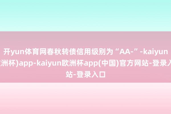 开yun体育网春秋转债信用级别为“AA-”-kaiyun(欧洲杯)app-kaiyun欧洲杯app(中国)官方网站-登录入口