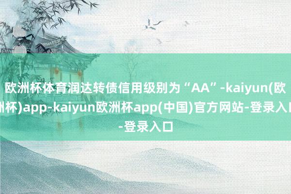 欧洲杯体育润达转债信用级别为“AA”-kaiyun(欧洲杯)app-kaiyun欧洲杯app(中国)官方网站-登录入口