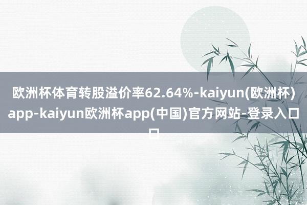 欧洲杯体育转股溢价率62.64%-kaiyun(欧洲杯)app-kaiyun欧洲杯app(中国)官方网站-登录入口