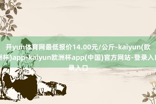 开yun体育网最低报价14.00元/公斤-kaiyun(欧洲杯)app-kaiyun欧洲杯app(中国)官方网站-登录入口