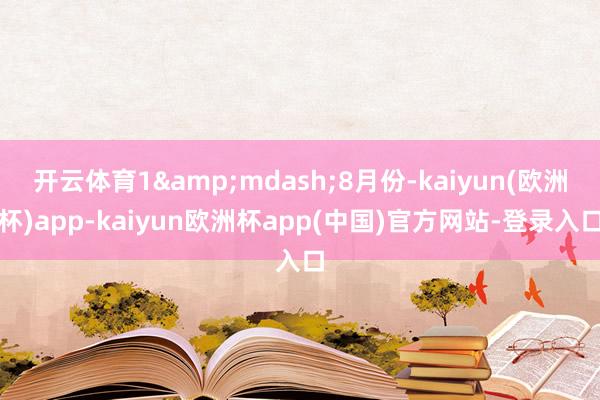 开云体育1&mdash;8月份-kaiyun(欧洲杯)app-kaiyun欧洲杯app(中国)官方网站-登录入口