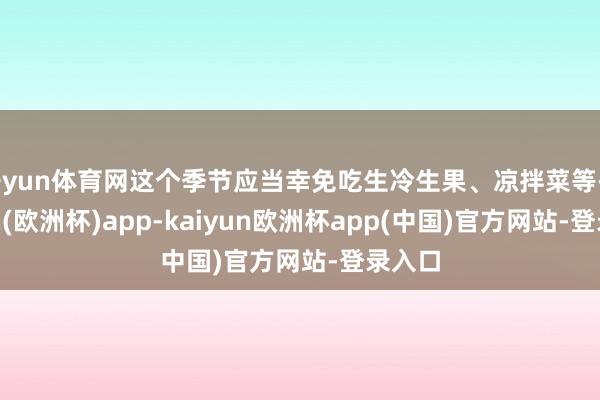 开yun体育网这个季节应当幸免吃生冷生果、凉拌菜等-kaiyun(欧洲杯)app-kaiyun欧洲杯app(中国)官方网站-登录入口