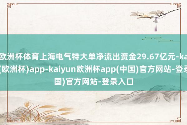 欧洲杯体育上海电气特大单净流出资金29.67亿元-kaiyun(欧洲杯)app-kaiyun欧洲杯app(中国)官方网站-登录入口