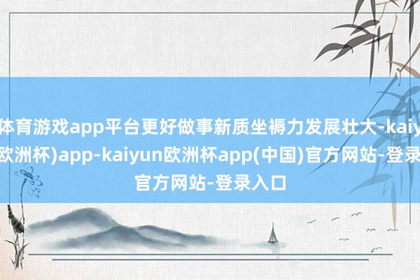 体育游戏app平台更好做事新质坐褥力发展壮大-kaiyun(欧洲杯)app-kaiyun欧洲杯app(中国)官方网站-登录入口