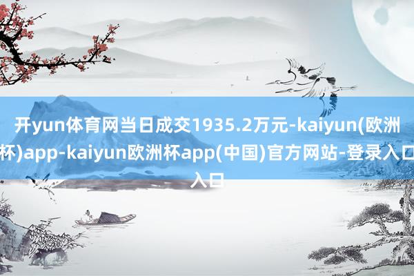 开yun体育网当日成交1935.2万元-kaiyun(欧洲杯)app-kaiyun欧洲杯app(中国)官方网站-登录入口