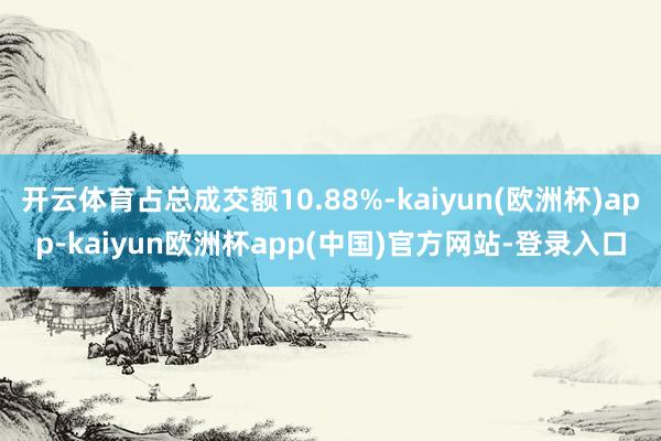 开云体育占总成交额10.88%-kaiyun(欧洲杯)app-kaiyun欧洲杯app(中国)官方网站-登录入口