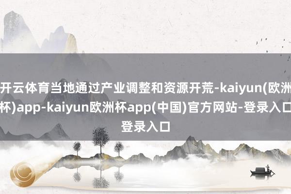 开云体育当地通过产业调整和资源开荒-kaiyun(欧洲杯)app-kaiyun欧洲杯app(中国)官方网站-登录入口