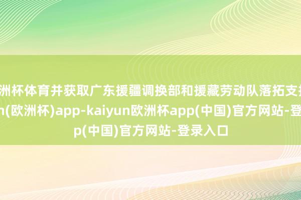 欧洲杯体育并获取广东援疆调换部和援藏劳动队落拓支持-kaiyun(欧洲杯)app-kaiyun欧洲杯app(中国)官方网站-登录入口