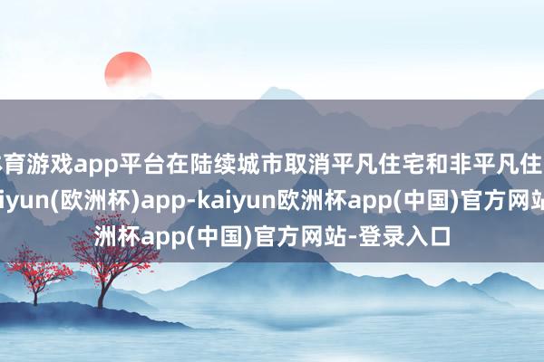 体育游戏app平台在陆续城市取消平凡住宅和非平凡住宅尺度后-kaiyun(欧洲杯)app-kaiyun欧洲杯app(中国)官方网站-登录入口