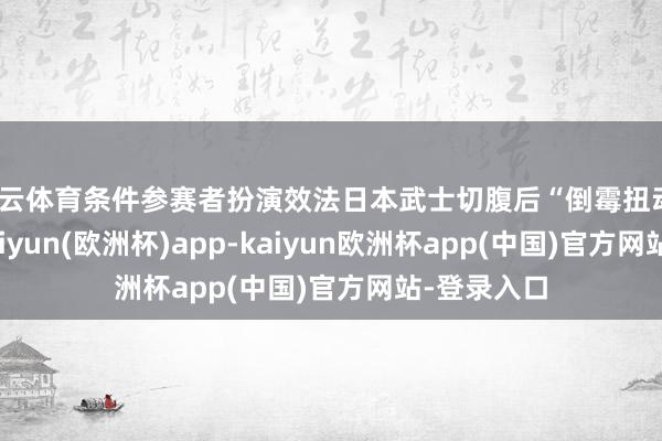 开云体育条件参赛者扮演效法日本武士切腹后“倒霉扭动”的行动-kaiyun(欧洲杯)app-kaiyun欧洲杯app(中国)官方网站-登录入口