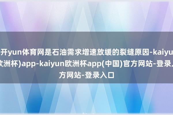 开yun体育网是石油需求增速放缓的裂缝原因-kaiyun(欧洲杯)app-kaiyun欧洲杯app(中国)官方网站-登录入口