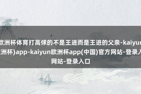 欧洲杯体育打高俅的不是王进而是王进的父亲-kaiyun(欧洲杯)app-kaiyun欧洲杯app(中国)官方网站-登录入口