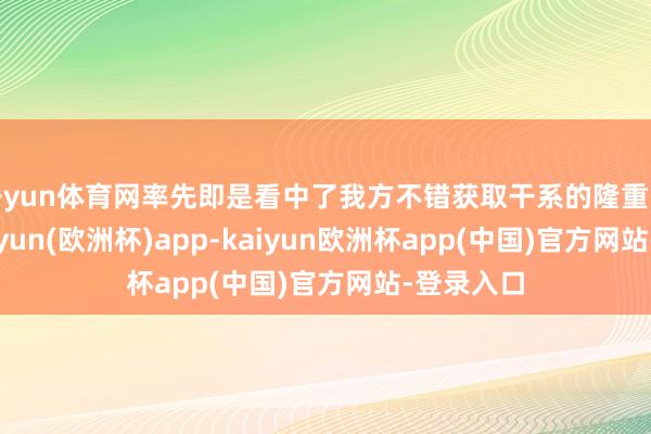 开yun体育网率先即是看中了我方不错获取干系的隆重的编制-kaiyun(欧洲杯)app-kaiyun欧洲杯app(中国)官方网站-登录入口