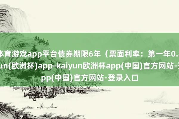 体育游戏app平台债券期限6年（票面利率：第一年0.4%-kaiyun(欧洲杯)app-kaiyun欧洲杯app(中国)官方网站-登录入口