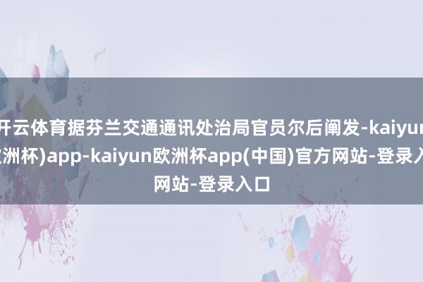 开云体育据芬兰交通通讯处治局官员尔后阐发-kaiyun(欧洲杯)app-kaiyun欧洲杯app(中国)官方网站-登录入口