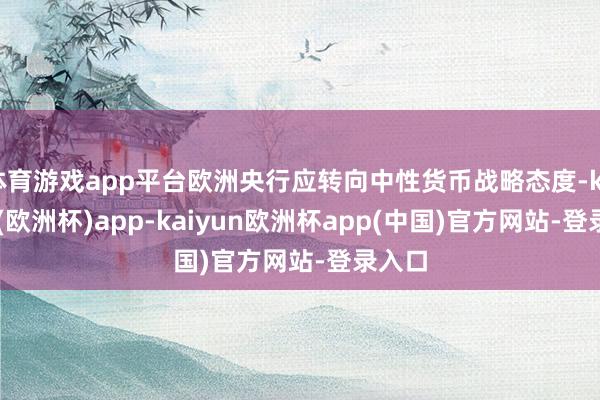 体育游戏app平台欧洲央行应转向中性货币战略态度-kaiyun(欧洲杯)app-kaiyun欧洲杯app(中国)官方网站-登录入口