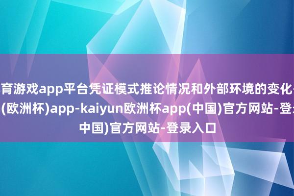 体育游戏app平台凭证模式推论情况和外部环境的变化-kaiyun(欧洲杯)app-kaiyun欧洲杯app(中国)官方网站-登录入口