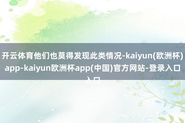 开云体育他们也莫得发现此类情况-kaiyun(欧洲杯)app-kaiyun欧洲杯app(中国)官方网站-登录入口