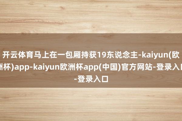 开云体育马上在一包厢持获19东说念主-kaiyun(欧洲杯)app-kaiyun欧洲杯app(中国)官方网站-登录入口