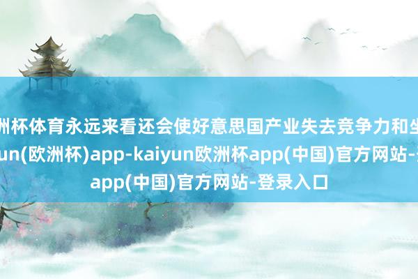 欧洲杯体育永远来看还会使好意思国产业失去竞争力和坐蓐力-kaiyun(欧洲杯)app-kaiyun欧洲杯app(中国)官方网站-登录入口