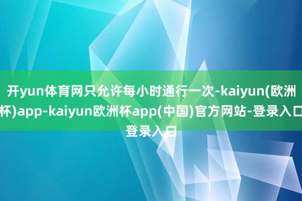 开yun体育网只允许每小时通行一次-kaiyun(欧洲杯)app-kaiyun欧洲杯app(中国)官方网站-登录入口