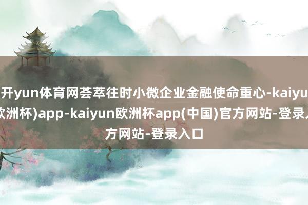 开yun体育网荟萃往时小微企业金融使命重心-kaiyun(欧洲杯)app-kaiyun欧洲杯app(中国)官方网站-登录入口