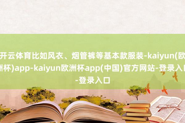 开云体育比如风衣、烟管裤等基本款服装-kaiyun(欧洲杯)app-kaiyun欧洲杯app(中国)官方网站-登录入口