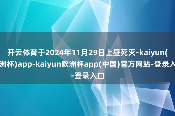 开云体育于2024年11月29日上昼死灭-kaiyun(欧洲杯)app-kaiyun欧洲杯app(中国)官方网站-登录入口