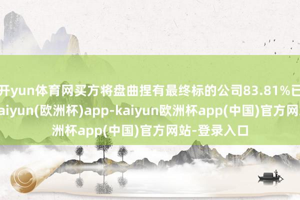 开yun体育网买方将盘曲捏有最终标的公司83.81%已刊行股份-kaiyun(欧洲杯)app-kaiyun欧洲杯app(中国)官方网站-登录入口