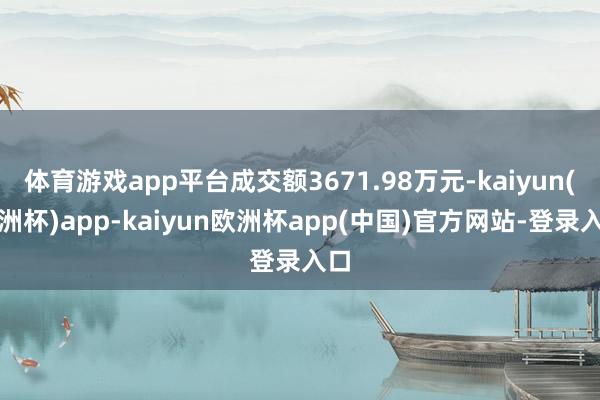 体育游戏app平台成交额3671.98万元-kaiyun(欧洲杯)app-kaiyun欧洲杯app(中国)官方网站-登录入口