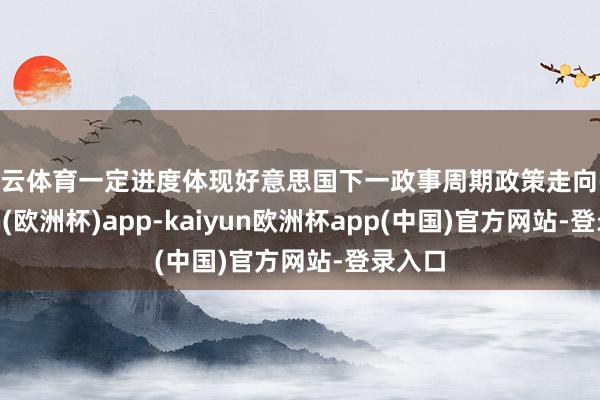 开云体育一定进度体现好意思国下一政事周期政策走向-kaiyun(欧洲杯)app-kaiyun欧洲杯app(中国)官方网站-登录入口