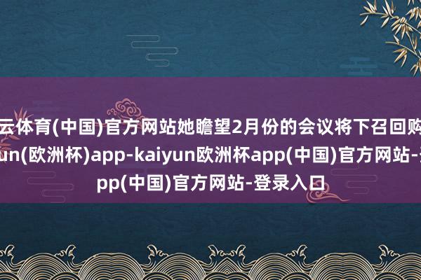 开云体育(中国)官方网站她瞻望2月份的会议将下召回购利率-kaiyun(欧洲杯)app-kaiyun欧洲杯app(中国)官方网站-登录入口