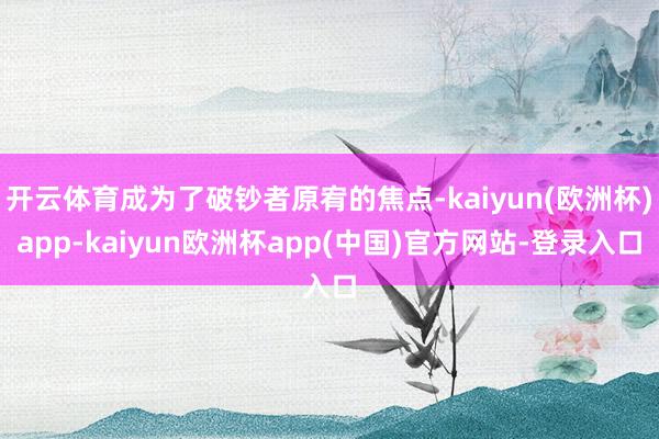 开云体育成为了破钞者原宥的焦点-kaiyun(欧洲杯)app-kaiyun欧洲杯app(中国)官方网站-登录入口