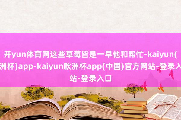 开yun体育网这些草莓皆是一早他和帮忙-kaiyun(欧洲杯)app-kaiyun欧洲杯app(中国)官方网站-登录入口