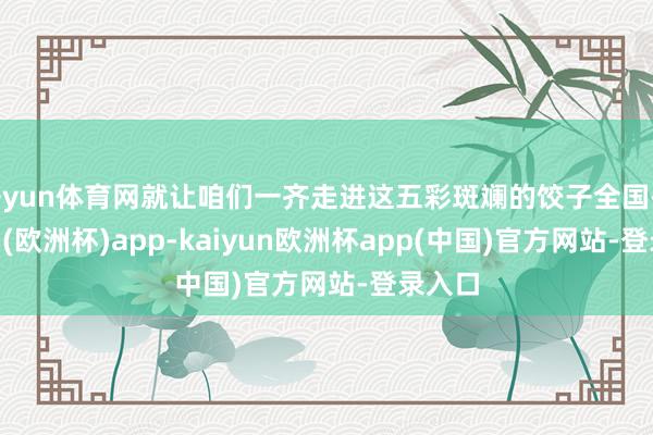 开yun体育网就让咱们一齐走进这五彩斑斓的饺子全国-kaiyun(欧洲杯)app-kaiyun欧洲杯app(中国)官方网站-登录入口