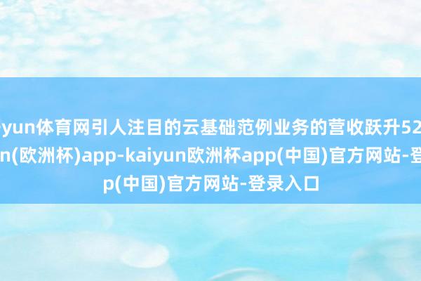 开yun体育网引人注目的云基础范例业务的营收跃升52%-kaiyun(欧洲杯)app-kaiyun欧洲杯app(中国)官方网站-登录入口