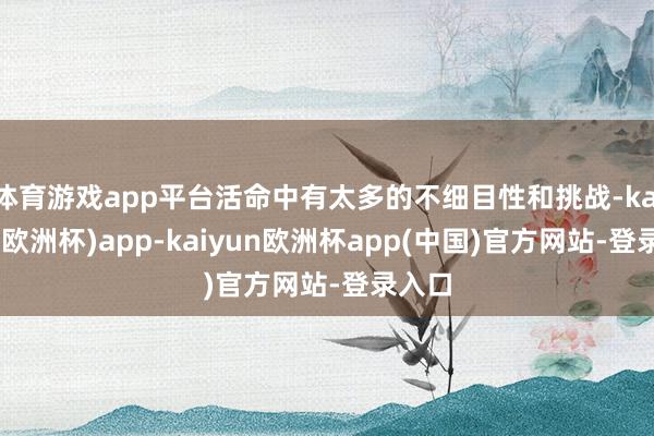 体育游戏app平台活命中有太多的不细目性和挑战-kaiyun(欧洲杯)app-kaiyun欧洲杯app(中国)官方网站-登录入口