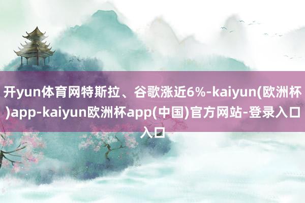 开yun体育网特斯拉、谷歌涨近6%-kaiyun(欧洲杯)app-kaiyun欧洲杯app(中国)官方网站-登录入口