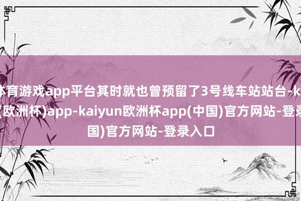 体育游戏app平台其时就也曾预留了3号线车站站台-kaiyun(欧洲杯)app-kaiyun欧洲杯app(中国)官方网站-登录入口