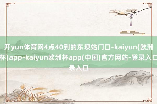 开yun体育网4点40到的东坝站门口-kaiyun(欧洲杯)app-kaiyun欧洲杯app(中国)官方网站-登录入口