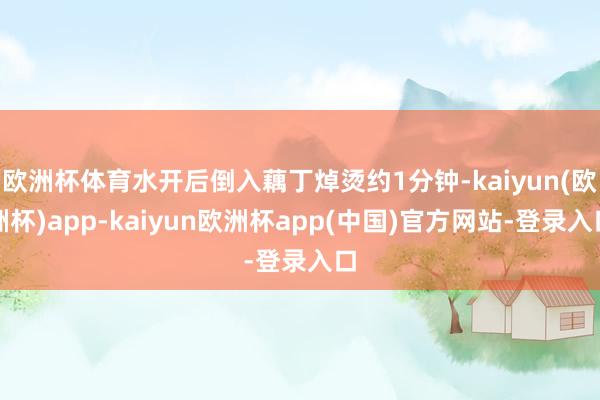 欧洲杯体育水开后倒入藕丁焯烫约1分钟-kaiyun(欧洲杯)app-kaiyun欧洲杯app(中国)官方网站-登录入口